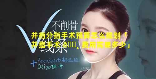 并指分指手术预算怎么规划「并指手术 🕸 费用需要多少」